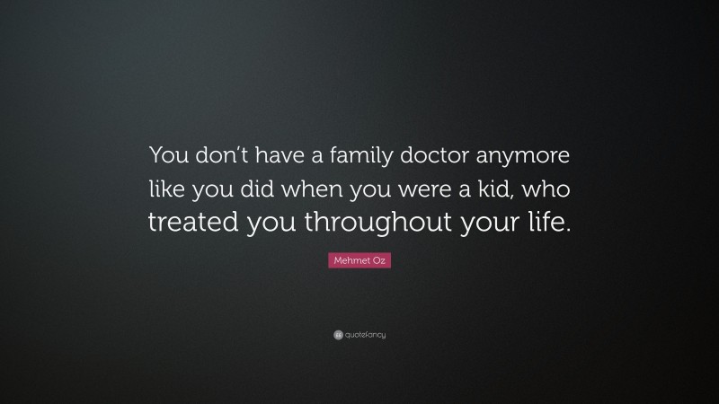 Mehmet Oz Quote: “You don’t have a family doctor anymore like you did when you were a kid, who treated you throughout your life.”