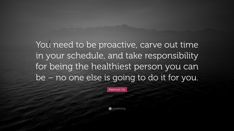 Mehmet Oz Quote: “You need to be proactive, carve out time in your schedule, and take responsibility for being the healthiest person you can be – no one else is going to do it for you.”