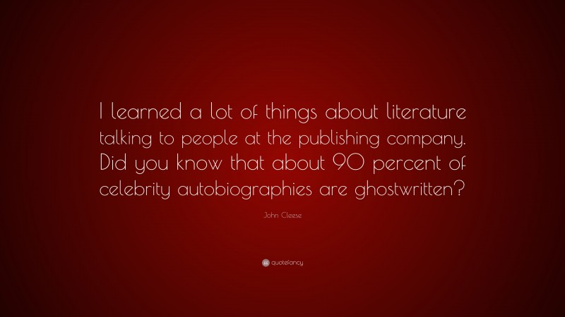 John Cleese Quote: “I learned a lot of things about literature talking to people at the publishing company. Did you know that about 90 percent of celebrity autobiographies are ghostwritten?”