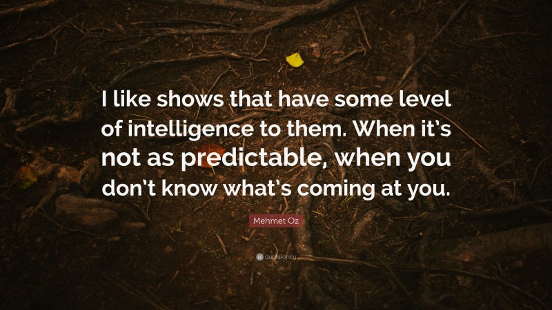 Mehmet Oz Quote: “I like shows that have some level of intelligence to them. When it’s not as predictable, when you don’t know what’s coming at you.”