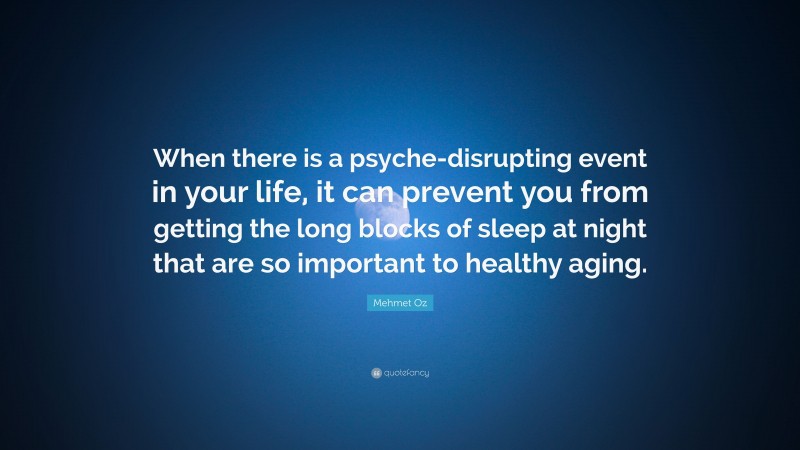 Mehmet Oz Quote: “When there is a psyche-disrupting event in your life, it can prevent you from getting the long blocks of sleep at night that are so important to healthy aging.”