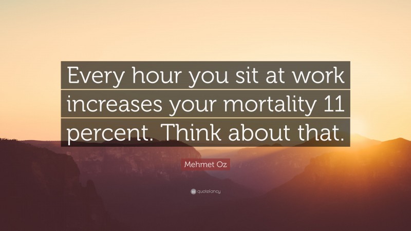 Mehmet Oz Quote: “Every hour you sit at work increases your mortality 11 percent. Think about that.”