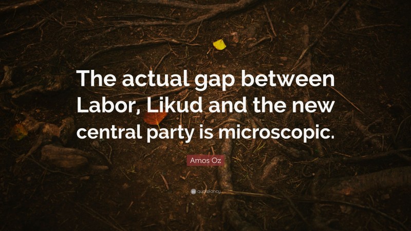 Amos Oz Quote: “The actual gap between Labor, Likud and the new central party is microscopic.”