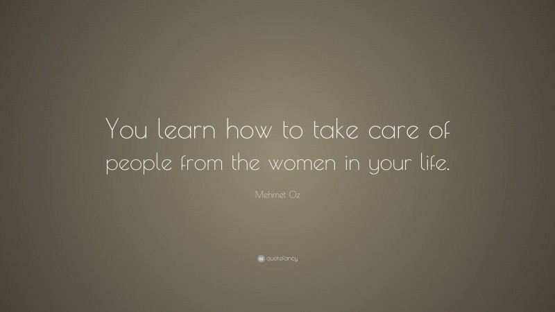 Mehmet Oz Quote: “You learn how to take care of people from the women in your life.”
