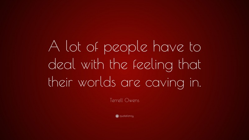 Terrell Owens Quote: “A lot of people have to deal with the feeling that their worlds are caving in.”