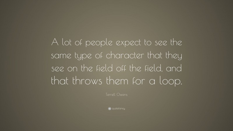 Terrell Owens Quote: “A lot of people expect to see the same type of character that they see on the field off the field, and that throws them for a loop.”