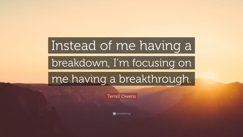 Terrell Owens Quote: “Instead of me having a breakdown, I’m focusing on me having a breakthrough.”