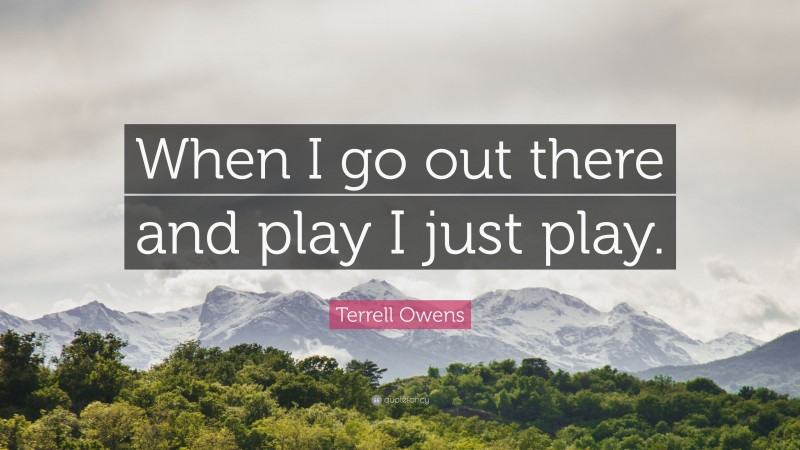 Terrell Owens Quote: “When I go out there and play I just play.”