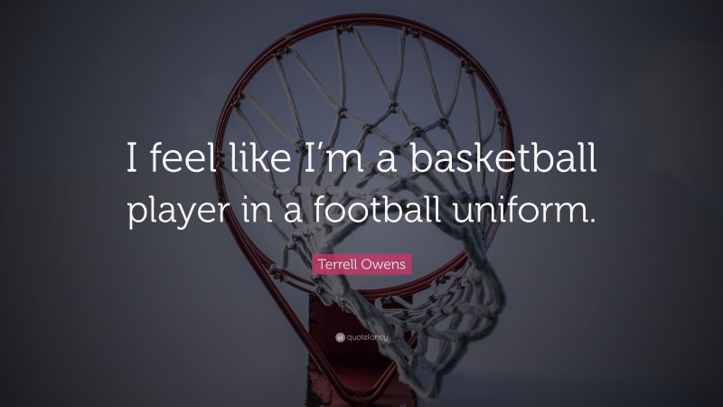 Terrell Owens Quote: “I feel like I’m a basketball player in a football uniform.”
