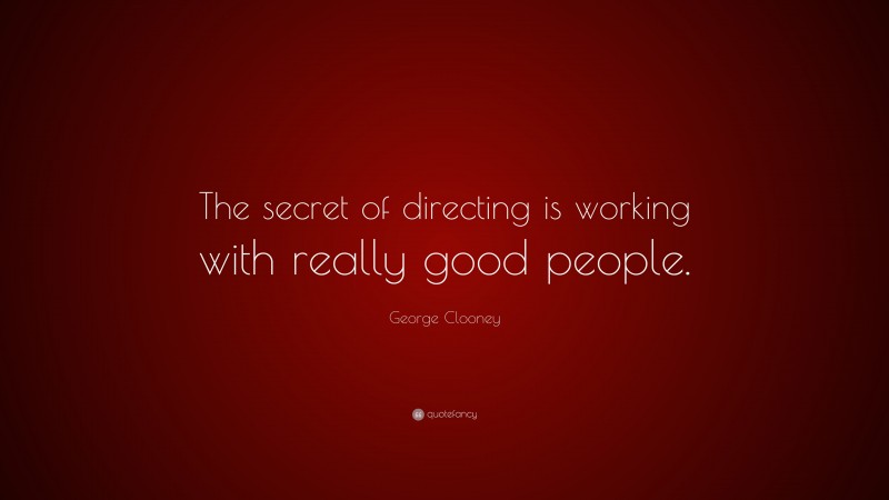 George Clooney Quote: “The secret of directing is working with really good people.”
