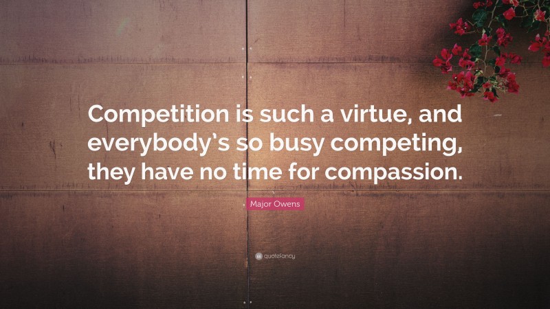 Major Owens Quote: “Competition is such a virtue, and everybody’s so busy competing, they have no time for compassion.”