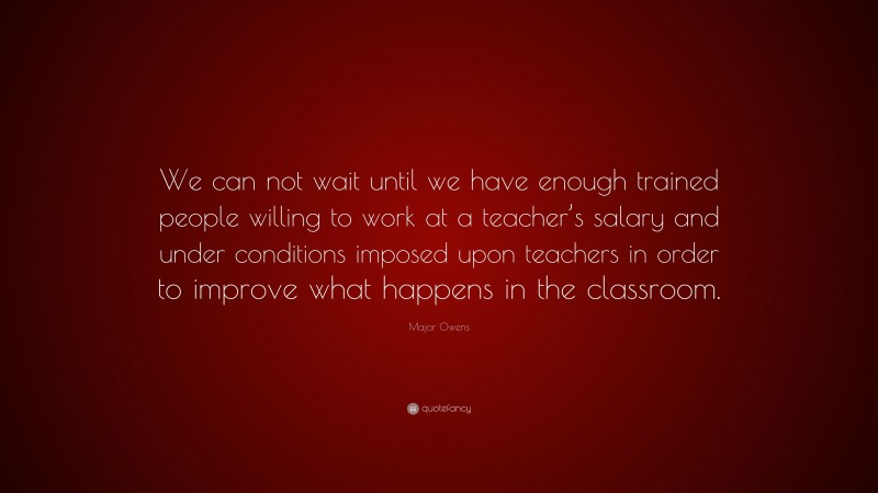 Major Owens Quote: “We can not wait until we have enough trained people willing to work at a teacher’s salary and under conditions imposed upon teachers in order to improve what happens in the classroom.”