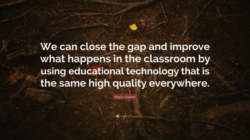 Major Owens Quote: “We can close the gap and improve what happens in the classroom by using educational technology that is the same high quality everywhere.”