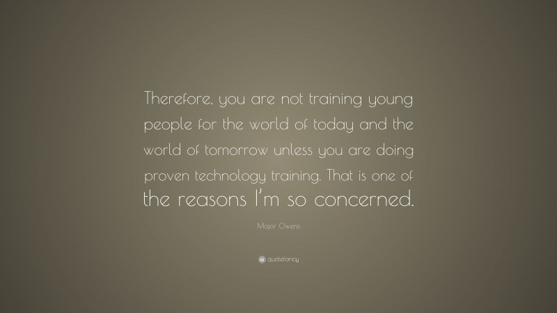 Major Owens Quote: “Therefore, you are not training young people for the world of today and the world of tomorrow unless you are doing proven technology training. That is one of the reasons I’m so concerned.”