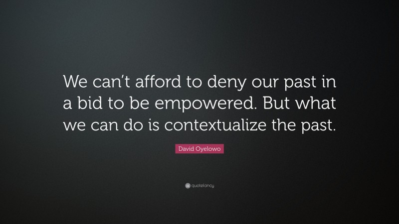 David Oyelowo Quote: “We can’t afford to deny our past in a bid to be empowered. But what we can do is contextualize the past.”