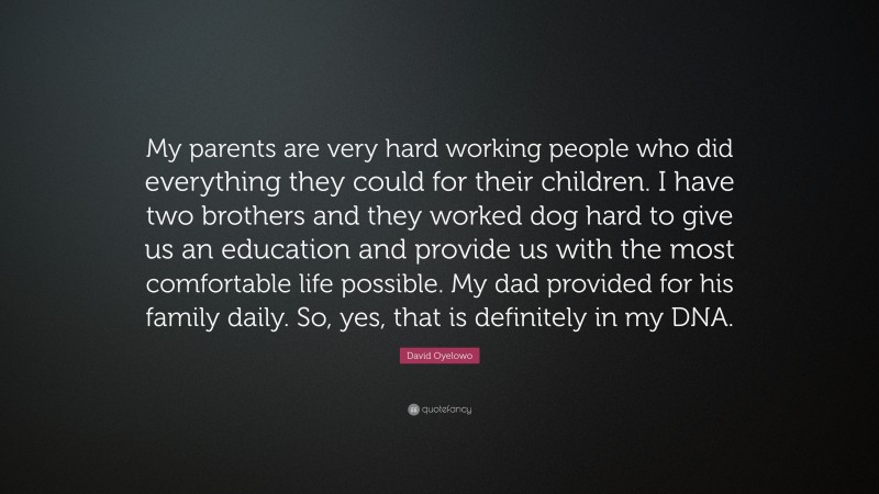 David Oyelowo Quote: “My parents are very hard working people who did everything they could for their children. I have two brothers and they worked dog hard to give us an education and provide us with the most comfortable life possible. My dad provided for his family daily. So, yes, that is definitely in my DNA.”
