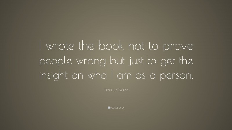 Terrell Owens Quote: “I wrote the book not to prove people wrong but just to get the insight on who I am as a person.”