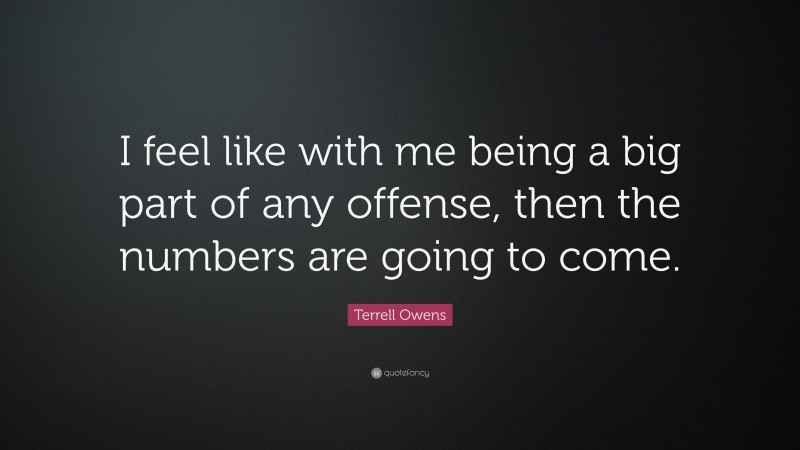 Terrell Owens Quote: “I feel like with me being a big part of any offense, then the numbers are going to come.”
