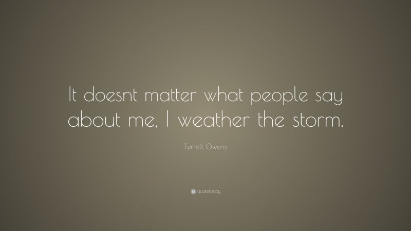 Terrell Owens Quote: “It doesnt matter what people say about me, I weather the storm.”