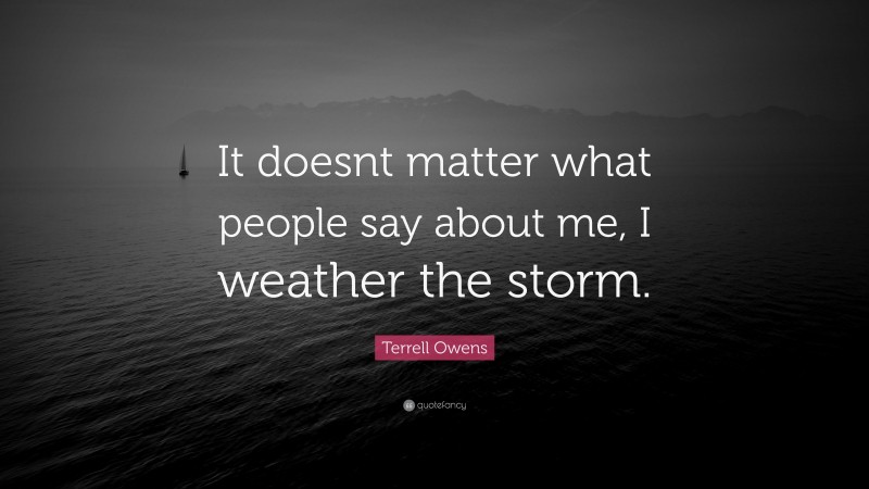 Terrell Owens Quote: “It doesnt matter what people say about me, I weather the storm.”