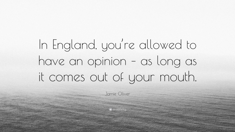 Jamie Oliver Quote: “In England, you’re allowed to have an opinion – as long as it comes out of your mouth.”