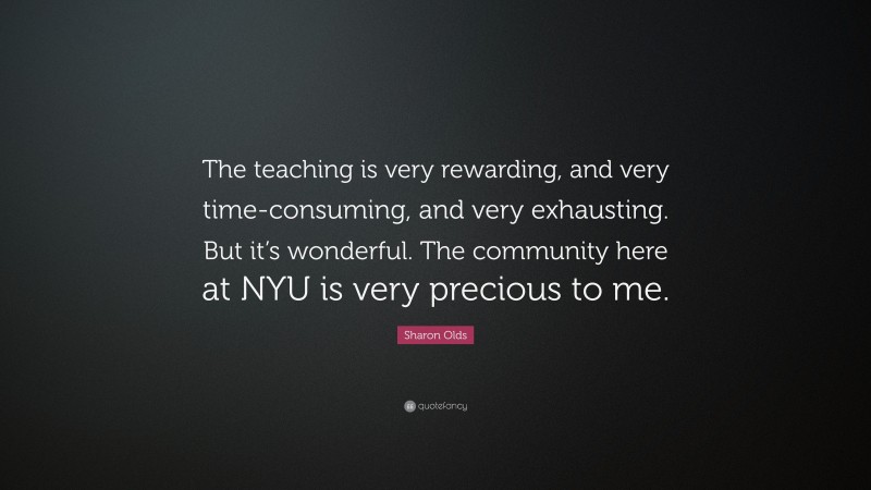 Sharon Olds Quote: “The teaching is very rewarding, and very time-consuming, and very exhausting. But it’s wonderful. The community here at NYU is very precious to me.”