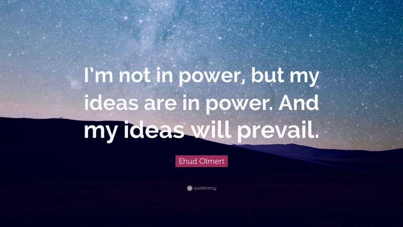 Ehud Olmert Quote: “I’m not in power, but my ideas are in power. And my ideas will prevail.”