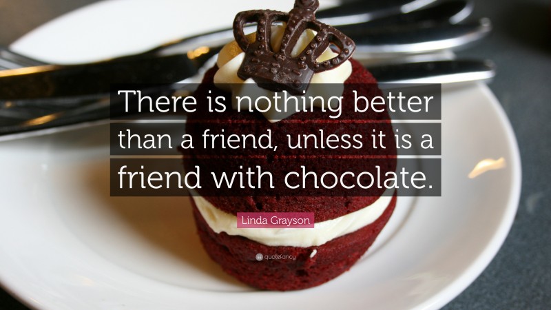 Linda Grayson Quote: “There is nothing better than a friend, unless it is a friend with chocolate.”