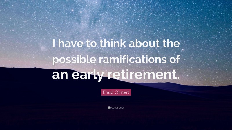 Ehud Olmert Quote: “I have to think about the possible ramifications of an early retirement.”