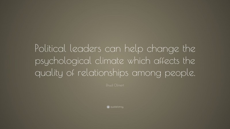 Ehud Olmert Quote: “Political leaders can help change the psychological climate which affects the quality of relationships among people.”