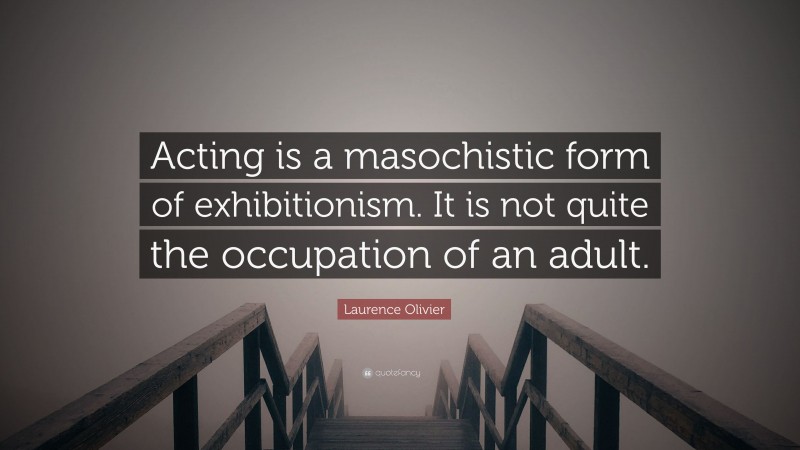 Laurence Olivier Quote: “Acting is a masochistic form of exhibitionism. It is not quite the occupation of an adult.”