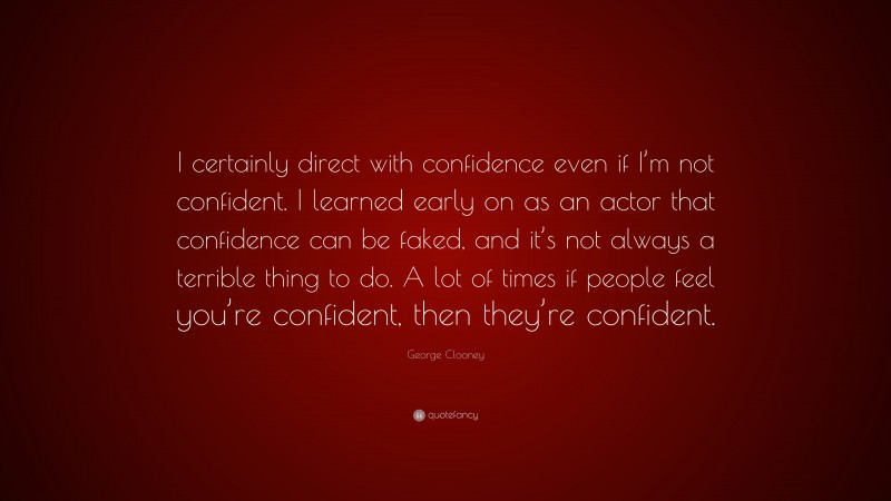 George Clooney Quote: “I certainly direct with confidence even if I’m not confident. I learned early on as an actor that confidence can be faked, and it’s not always a terrible thing to do. A lot of times if people feel you’re confident, then they’re confident.”