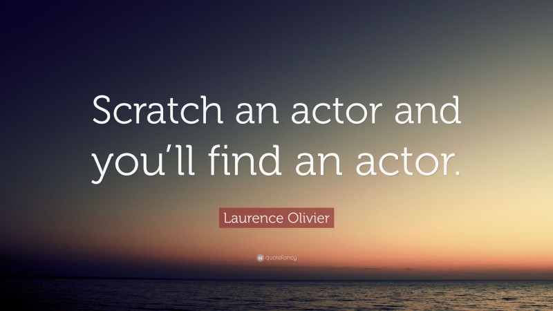 Laurence Olivier Quote: “Scratch an actor and you’ll find an actor.”