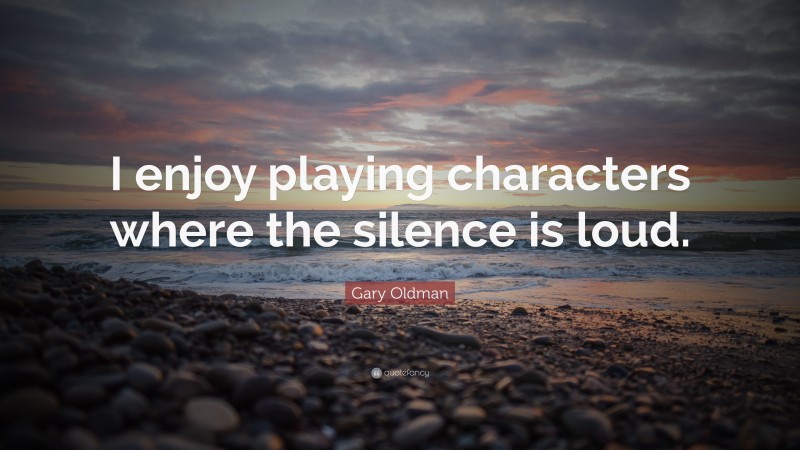 Gary Oldman Quote: “I enjoy playing characters where the silence is loud.”