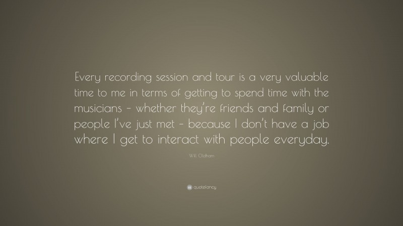 Will Oldham Quote: “Every recording session and tour is a very valuable time to me in terms of getting to spend time with the musicians – whether they’re friends and family or people I’ve just met – because I don’t have a job where I get to interact with people everyday.”