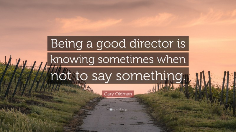 Gary Oldman Quote: “Being a good director is knowing sometimes when not to say something.”