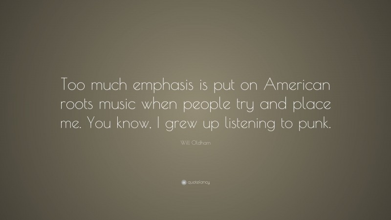 Will Oldham Quote: “Too much emphasis is put on American roots music when people try and place me. You know, I grew up listening to punk.”