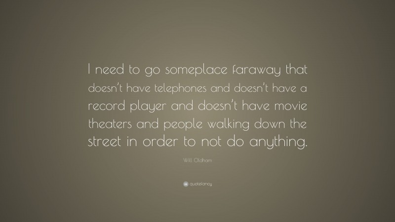 Will Oldham Quote: “I need to go someplace faraway that doesn’t have telephones and doesn’t have a record player and doesn’t have movie theaters and people walking down the street in order to not do anything.”