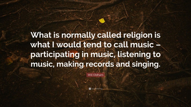 Will Oldham Quote: “What is normally called religion is what I would tend to call music – participating in music, listening to music, making records and singing.”