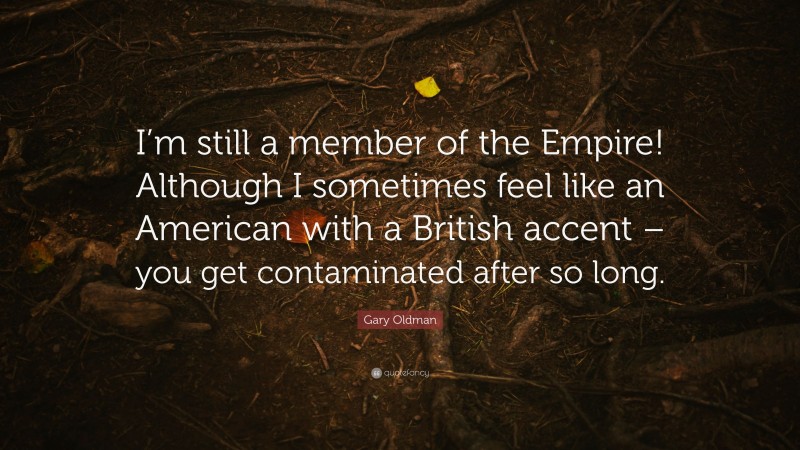 Gary Oldman Quote: “I’m still a member of the Empire! Although I sometimes feel like an American with a British accent – you get contaminated after so long.”