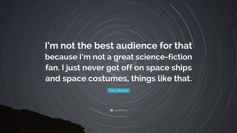 Gary Oldman Quote: “I’m not the best audience for that because I’m not a great science-fiction fan. I just never got off on space ships and space costumes, things like that.”