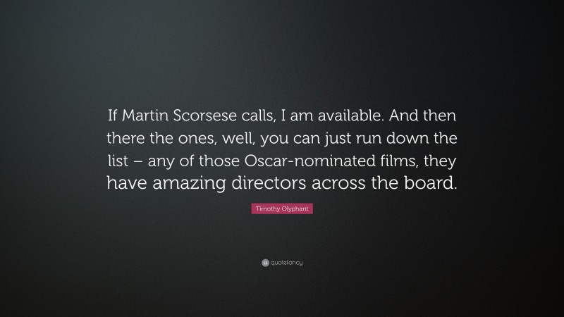 Timothy Olyphant Quote: “If Martin Scorsese calls, I am available. And then there the ones, well, you can just run down the list – any of those Oscar-nominated films, they have amazing directors across the board.”
