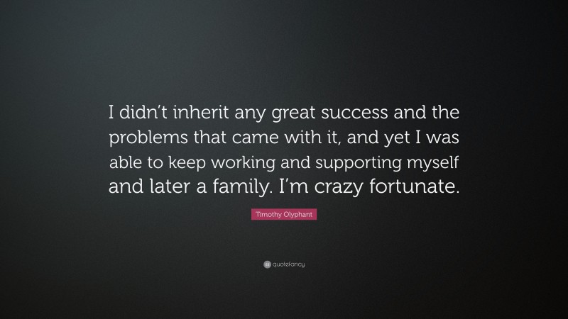 Timothy Olyphant Quote: “I didn’t inherit any great success and the problems that came with it, and yet I was able to keep working and supporting myself and later a family. I’m crazy fortunate.”