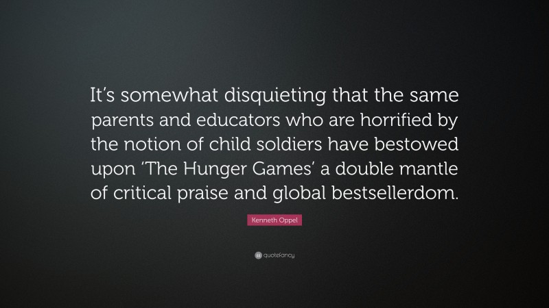Kenneth Oppel Quote: “It’s somewhat disquieting that the same parents and educators who are horrified by the notion of child soldiers have bestowed upon ‘The Hunger Games’ a double mantle of critical praise and global bestsellerdom.”