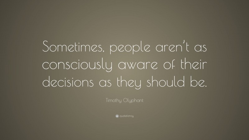Timothy Olyphant Quote: “Sometimes, people aren’t as consciously aware of their decisions as they should be.”