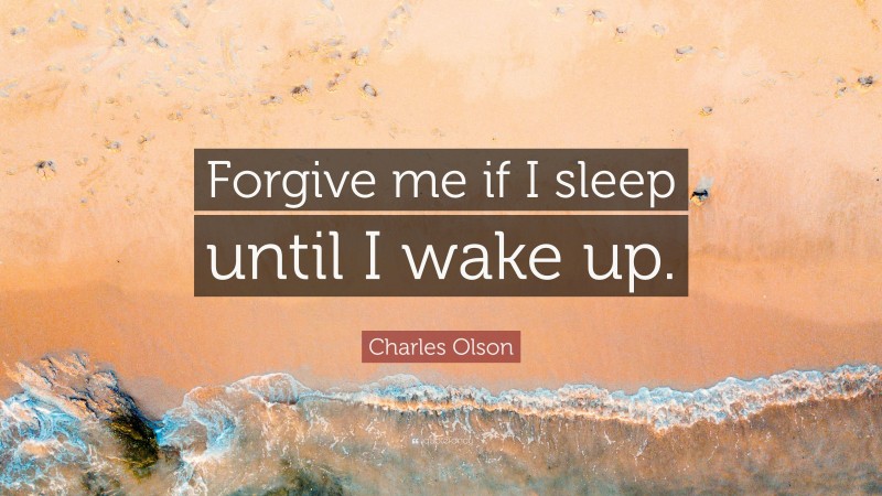 Charles Olson Quote: “Forgive me if I sleep until I wake up.”