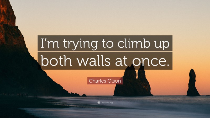 Charles Olson Quote: “I’m trying to climb up both walls at once.”