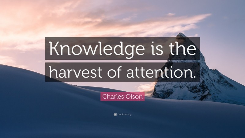 Charles Olson Quote: “Knowledge is the harvest of attention.”