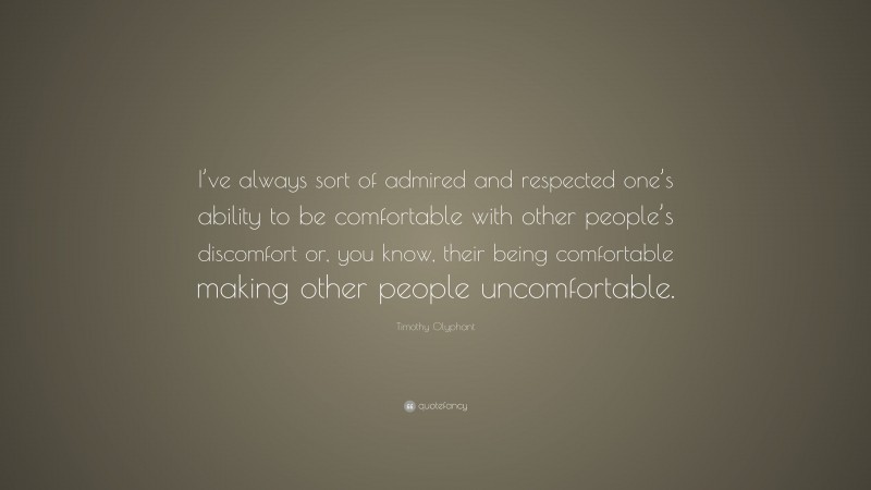 Timothy Olyphant Quote: “I’ve always sort of admired and respected one’s ability to be comfortable with other people’s discomfort or, you know, their being comfortable making other people uncomfortable.”