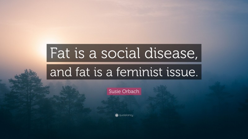Susie Orbach Quote: “Fat is a social disease, and fat is a feminist issue.”